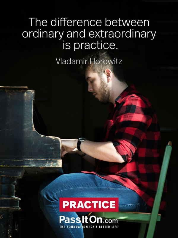 The difference between ordinary and extraordinary is practice. —Vladamir Horowitz