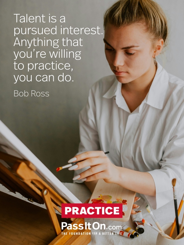 Talent is a pursued interest. Anything that you’re willing to practice, you can do. —Bob Ross