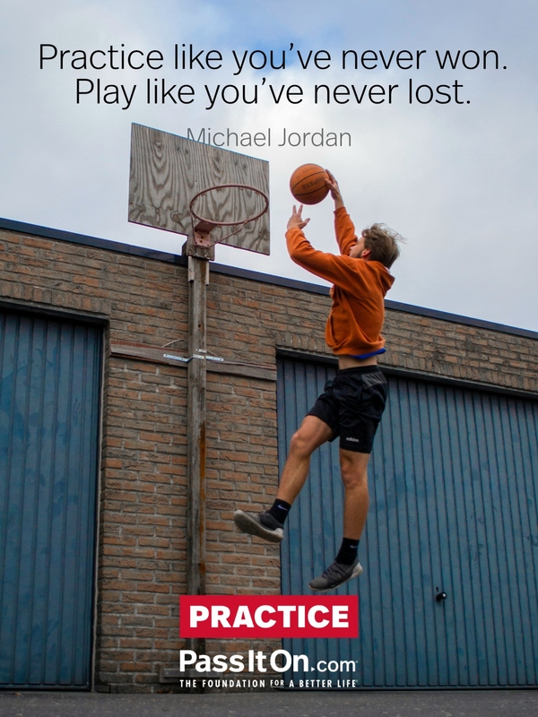 Practice like you’ve never won. Play like you’ve never lost. —Michael Jordan