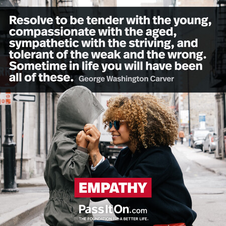 How far you go in life depends on your being tender with the young, compassionate with the aged, sympathetic with the striving, and tolerant of the weak and the strong, because someday in your life, you will have been all of these. #<Author:0x00007fe1666f67c0>