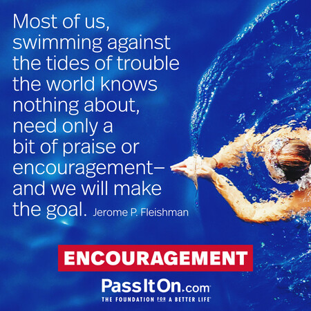 Most of us, swimming against the tides of trouble the world knows nothing about, need only a bit of praise or encouragement—and we will make the goal. #<Author:0x00007f02e558dfd8>