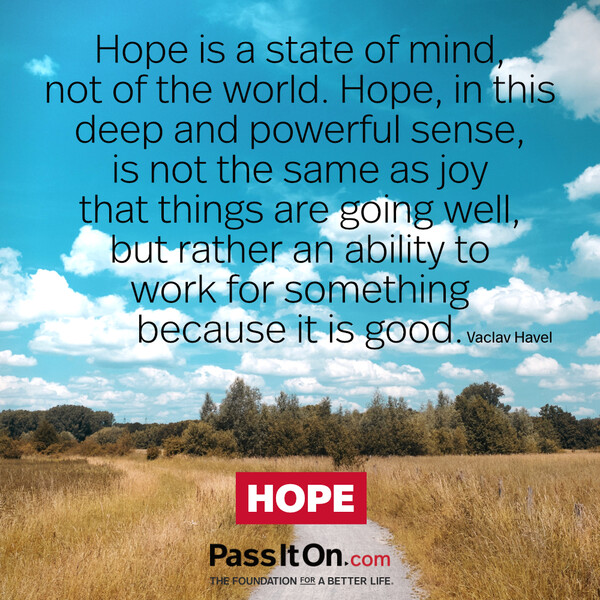 Hope is a state of mind, not of the world. Hope, in this deep and powerful sense, is not the same as joy that things are going well…, but rather an ability to work for something because it is good. #<Author:0x00007f60ffe69ee0>
