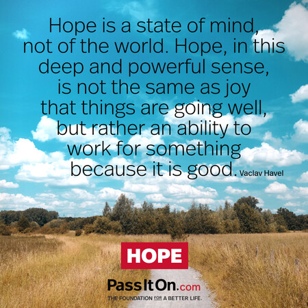 Hope is a state of mind, not of the world. Hope, in this deep and powerful sense, is not the same as joy that things are going well…, but rather an ability to work for something because it is good. #<Author:0x00007f60fd3930e0>