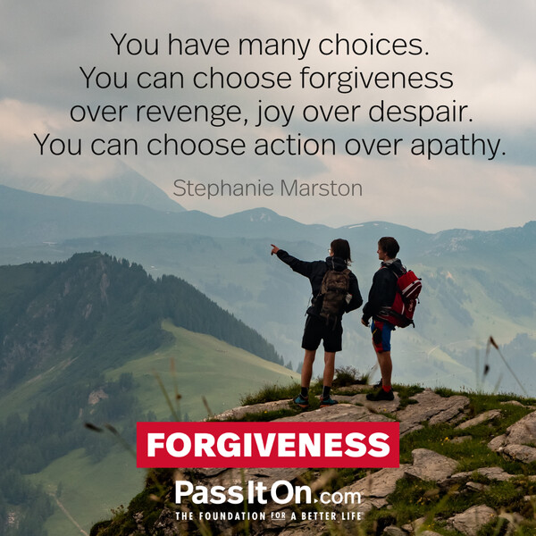 You have many choices. You can choose forgiveness over revenge, joy over despair. You can choose action over apathy. #<Author:0x00007f60ffebd9a0>