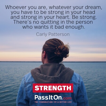 Whoever you are, whatever your dream, you have to be strong in your head and strong in your heart. Be strong. There's no quitting in the person who wants it bad enough. #<Author:0x00007f60fd3eb420>
