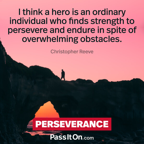 I think a hero is an ordinary individual who finds strength to persevere and endure in spite of overwhelming obstacles. #<Author:0x00007f60fd3d1408>