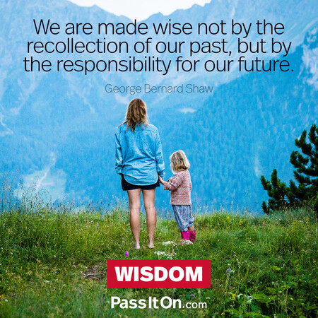 We are made wise not by the recollection of our past, but by the responsibility for our future. #<Author:0x00007f02e552a000>