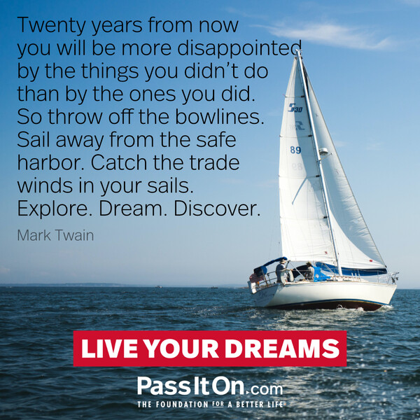 Twenty years from now you will be more disappointed by the things you didn't do than by the ones you did. So throw off the bowlines. Sail away from the safe harbor. Catch the trade winds in your sails. Explore. Dream. Discover. #<Author:0x00007f60fd373fd8>