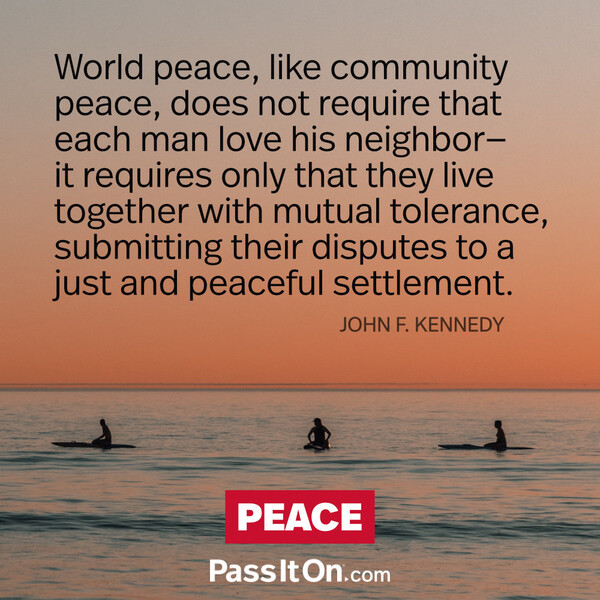 World peace, like community peace, does not require that each man love his neighbor -- it requires only that they live together with mutual tolerance, submitting their disputes to a just and peaceful settlement. #<Author:0x00007f584200aa18>