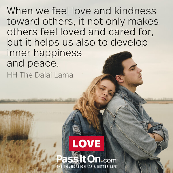 When we feel love and kindness toward others, it not only makes others feel loved and cared for, but it helps us also to develop inner happiness and peace. #<Author:0x00007f60fe0c1690>