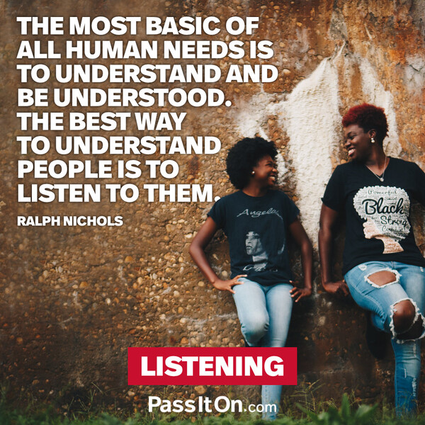The most basic of all human needs is the need to understand and be understood. The best way to understand people is to listen to them. #<Author:0x00007f60fd3608c0>
