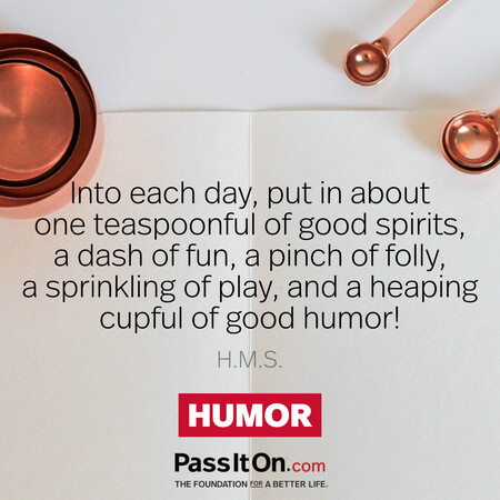 Into each day, put in about one teaspoonful of good spirits, a dash of fun, a pinch of folly, a sprinkling of play, and a heaping cupful of good humor!
 #<Author:0x00007f02e511e240>