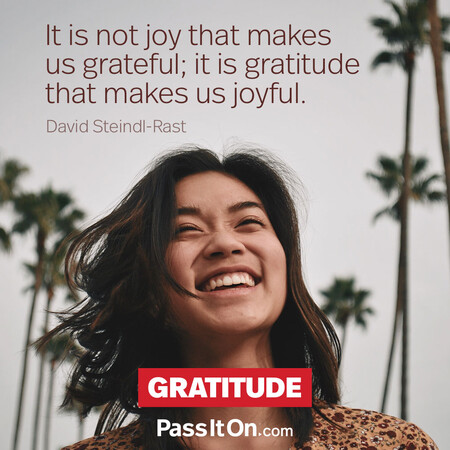 It is not joy that makes us grateful; it is gratitude that makes us joyful. #<Author:0x00007f60fff9c588>