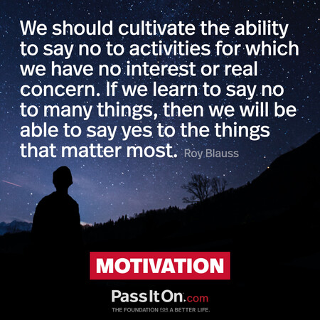 We should cultivate the ability to say no to activities for which we have no interest or real concern. If we learn to say no to many things, then we will be able to say yes to the things that matter most.  #<Author:0x00007fd5dc338358>