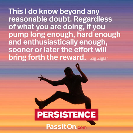 This I do know beyond any reasonable doubt. Regardless of what you are doing, if you pump long enough, hard enough and enthusiastically enough, sooner or later the effort will bring forth the reward. #<Author:0x00007f60fff29240>
