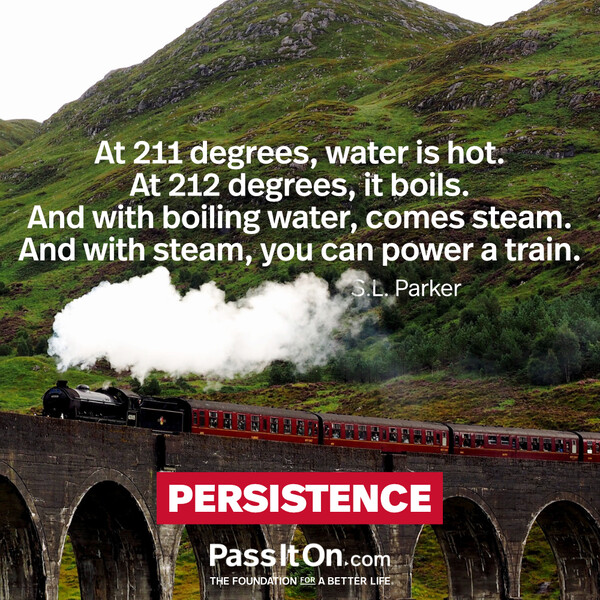At 211 degrees, water is hot. At 212 degrees, it boils. And with boiling water, comes steam. And with steam, you can power a train.  #<Author:0x00007f60fd428988>