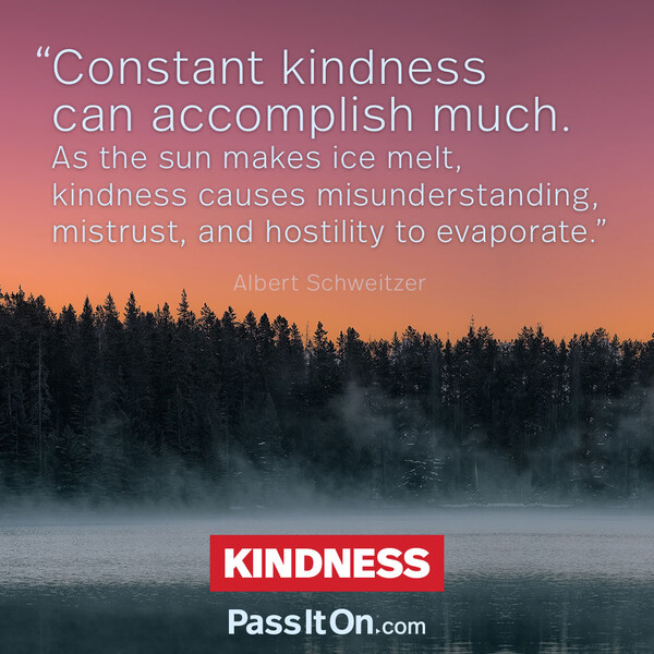 Constant kindness can accomplish much. As the sun makes ice melt, kindness causes misunderstanding, mistrust, and hostility to evaporate. #<Author:0x00007fe166567a80>