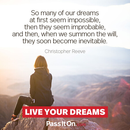 So many of our dreams at first seem impossible, then they seem improbable, and then, when we summon the will, they soon become inevitable.  #<Author:0x00007f60fd365dc0>