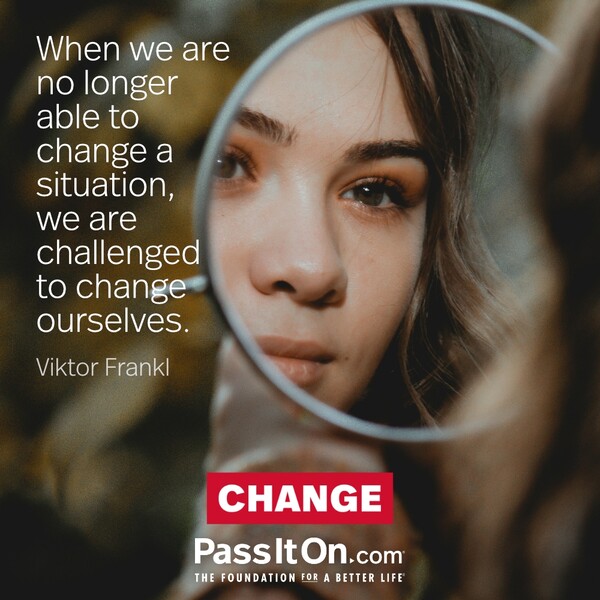 When we are no longer able to change a situation, we are challenged to change ourselves.  #<Author:0x00007fe174549888>
