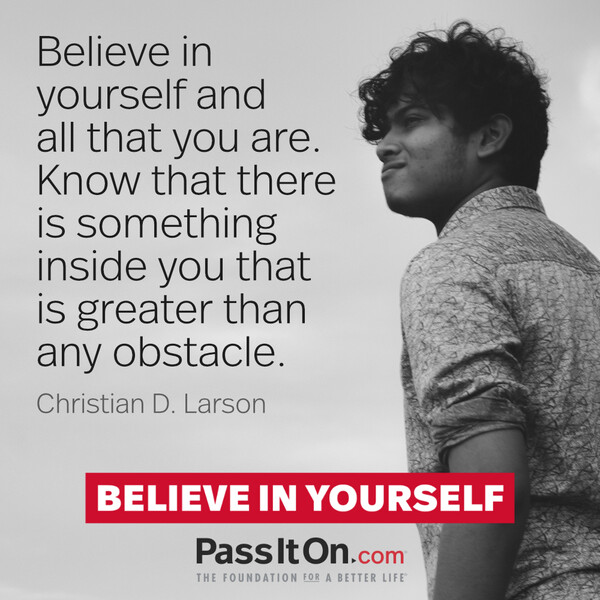 Believe in yourself and all that you are. Know that there is something inside you that is greater than any obstacle. #<Author:0x00007f60fd365dc0>