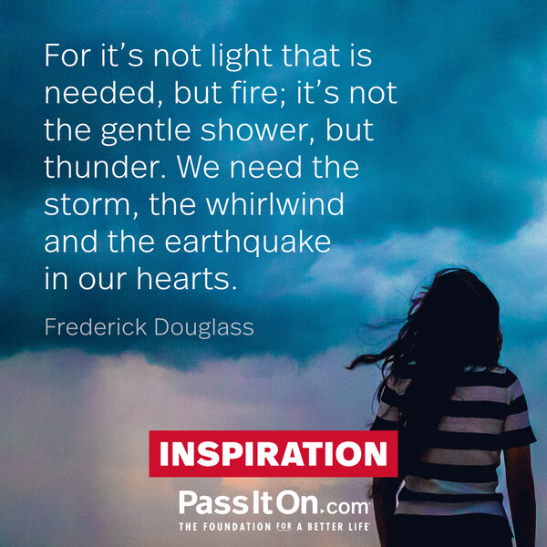For it's not light that is needed, but fire; it's not the gentle shower, but thunder. We need the storm, the whirlwind and the earthquake in our hearts. #<Author:0x00007f60ffe59888>