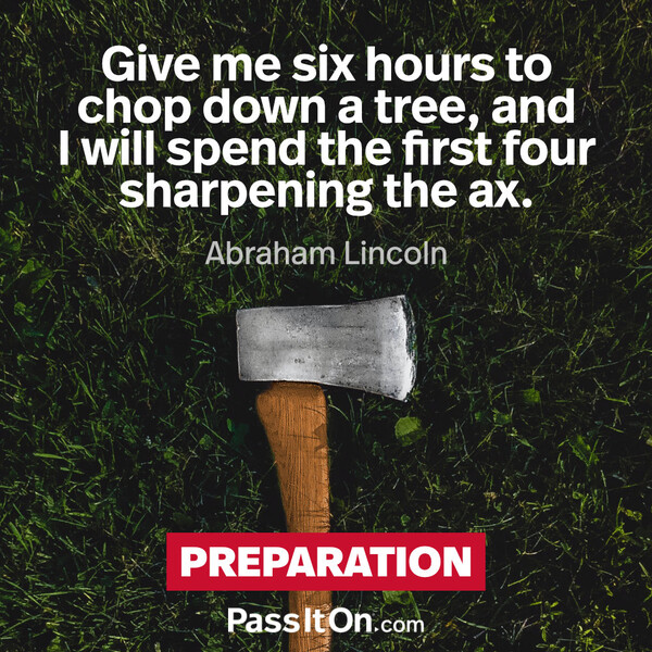 Give me six hours to chop down a tree, and I will spend the first four sharpening the axe. #<Author:0x00007f60fd384ec8>
