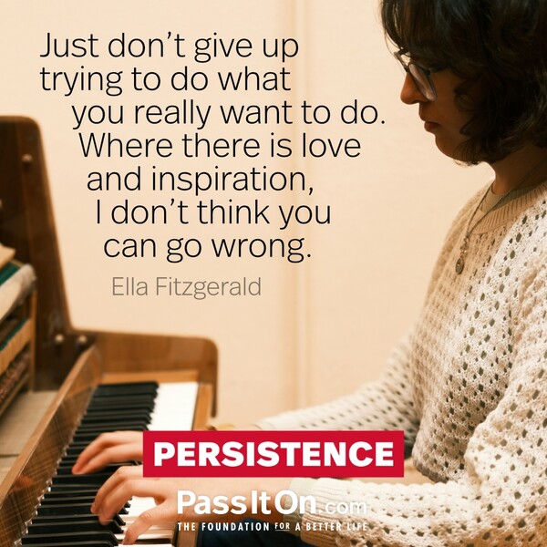 Just don't give up trying to do what you really want to do. Where there is love and inspiration, I don't think you can go wrong. #<Author:0x00007f60fff130d0>