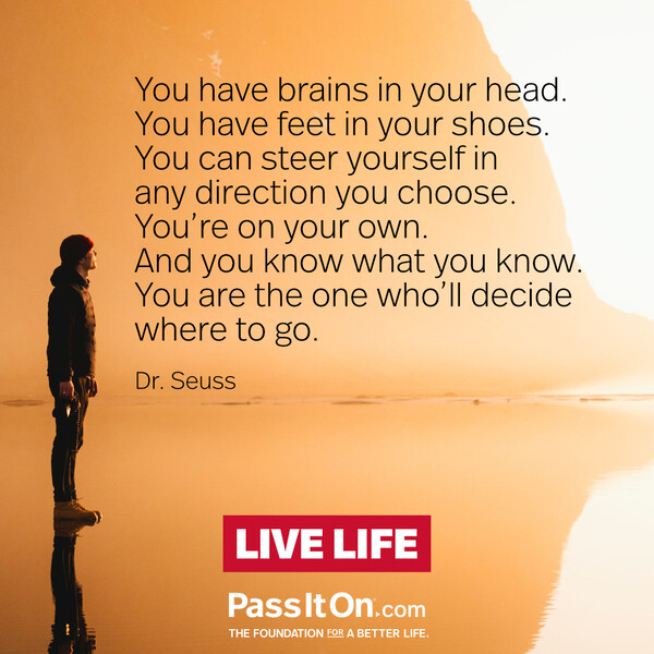 You have brains in your head. You have feet in your shoes. You can steer yourself in any direction you choose. You're on your own. And you know what you know. You are the one who'll decide where to go.  #<Author:0x00007f60fd378858>