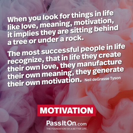 When you look for things in life like love, meaning, motivation, it implies they are sitting behind a tree or under a rock. The most successful people in life recognize, that in life they create their own love, they manufacture their own meaning, they generate their own motivation. #<Author:0x00007f60fd42bcc8>