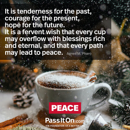 It is tenderness for the past, courage for the present, hope for the future.  It is a fervent wish that every cup may overflow with blessings rich and eternal, and that every path may lead to peace. #<Author:0x00007f60fd41d358>