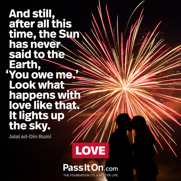And still, after all this time, the Sun has never said to the Earth,‘You owe me.’ Look what happens with love like that. It lights up the sky. #<Author:0x00007f60fd370c98>