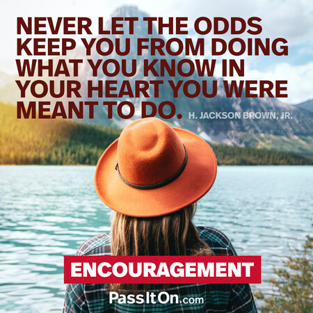 Never let the odds keep you from doing what you know in your heart you were meant to do. #<Author:0x00007fd5dc318990>