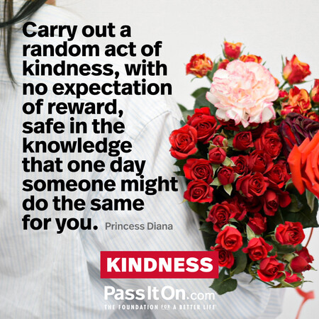 Carry out a random act of kindness, with no expectation of reward, safe in the knowledge that one day someone might do the same for you. #<Author:0x00007f60fe659120>