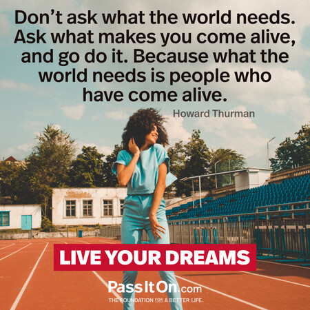 Don’t ask what the world needs. Ask what makes you come alive, and go do it. Because what the world needs is people who have come alive. #<Author:0x00007f60fff67090>