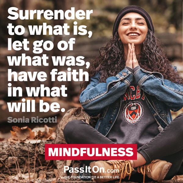 Surrender to what is, let go of what was, have faith in what will be.  #<Author:0x00007f60fe1f1420>