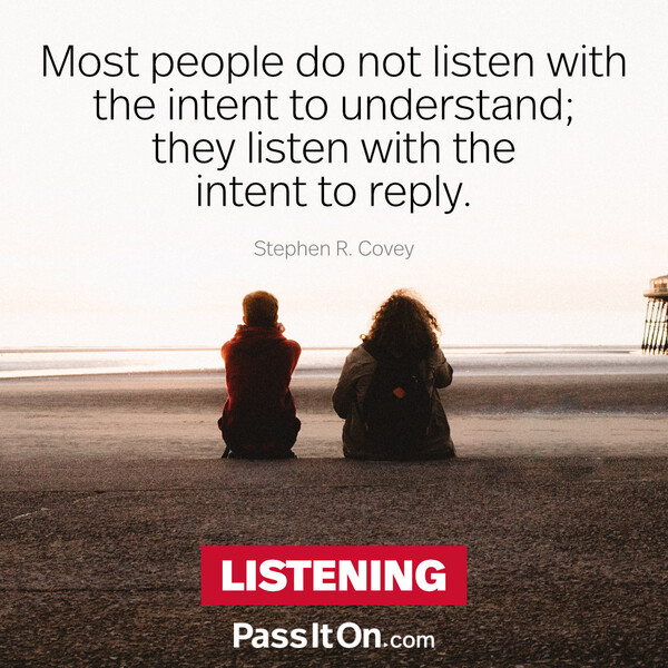Most people do not listen with the intent to understand; they listen with the intent to reply. #<Author:0x00007f60fd37e9d8>