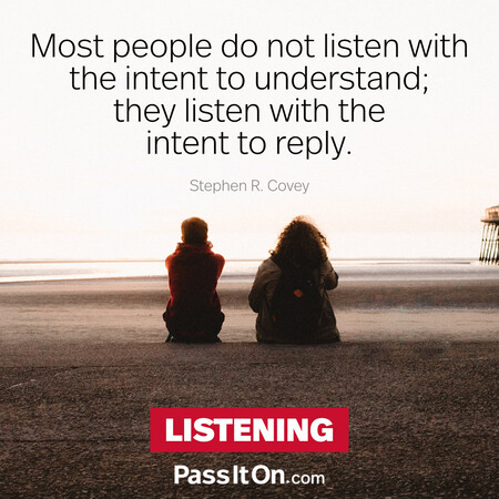 Most people do not listen with the intent to understand; they listen with the intent to reply. #<Author:0x00007f60fff6fc90>