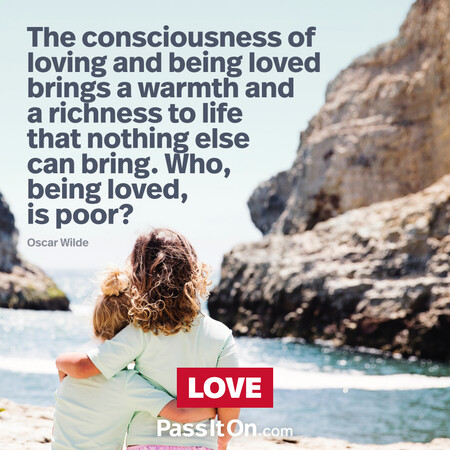 The consciousness of loving and being loved brings a warmth and a richness to life that nothing else can bring. Who, being loved, is poor?  #<Author:0x00007f60fee50798>