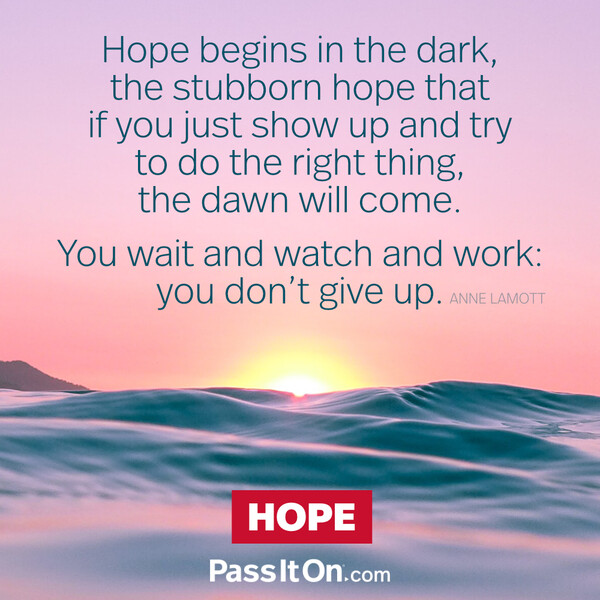 Hope begins in the dark, the stubborn hope that if you just show up and try to do the right thing, the dawn will come. You wait and watch and work: you don't give up. #<Author:0x00007f60fd3ae610>