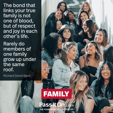 The bond that links your true family is not one of blood, but of respect and joy in each other's life. Rarely do members of one family grow up under the same roof. #<Author:0x00007f60ffe5de88>