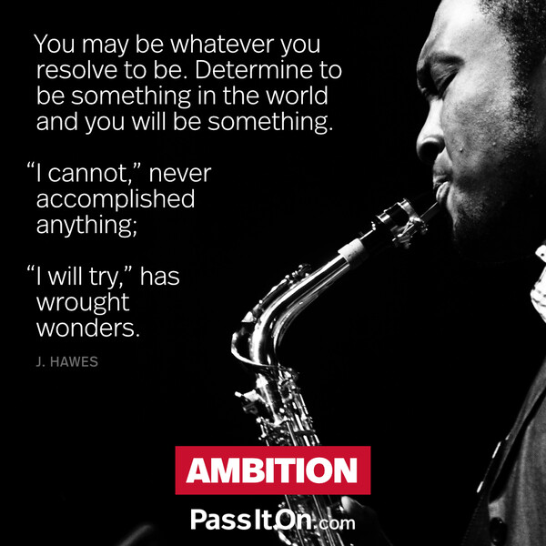 You may be whatever you resolve to be. Determine to be something in the world and you will be something. “I cannot,” never accomplished anything; "I will try,” has wrought wonders. #<Author:0x00007fe1666b2e58>