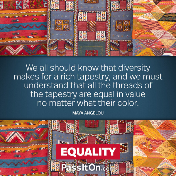 We all should know that diversity makes for a rich tapestry, and we must understand that all the threads of the tapestry are equal in value no matter what their color. #<Author:0x00007f60fd37f658>