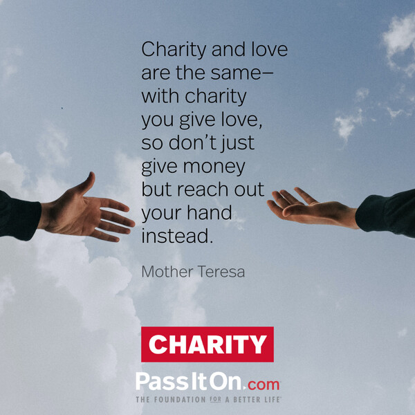 Charity and love are the same—with charity you give love, so don't just give money but reach out your hand instead. #<Author:0x00007f60ffe93718>