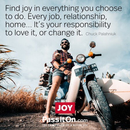 Find joy in everything you choose to do. Every job, relationship, home... it's your responsibility to love it, or change it. #<Author:0x00007f02e7093990>