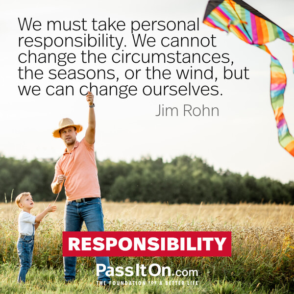We must take personal responsibility. We cannot change the circumstances, the seasons, or the wind, but we can change ourselves. #<Author:0x00007f60fd40d340>