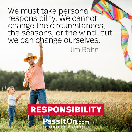 We must take personal responsibility. We cannot change the circumstances, the seasons, or the wind, but we can change ourselves. #<Author:0x00007fe16659dc20>