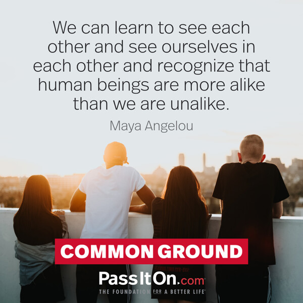 We can learn to see each other and see ourselves in each other and recognize that human beings are more alike than we are unalike. #<Author:0x00007f60fff199d0>