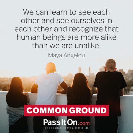 We can learn to see each other and see ourselves in each other and recognize that human beings are more alike than we are unalike. #<Author:0x00007f60fd4185d8>