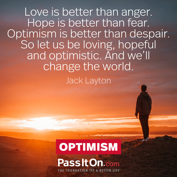 Love is better than anger. Hope is better than fear. Optimism is better than despair. So let us be loving, hopeful and optimistic. And we’ll change the world. #<Author:0x00007f60ffe7c6d0>