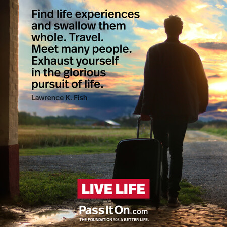 Find life experiences and swallow them whole. Travel. Meet many people. Exhaust yourself in the glorious pursuit of life. #<Author:0x00007f60fd417e58>